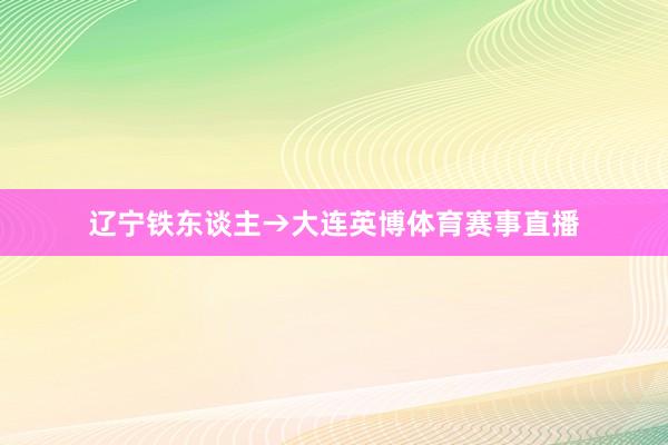 辽宁铁东谈主→大连英博体育赛事直播