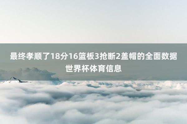 最终孝顺了18分16篮板3抢断2盖帽的全面数据世界杯体育信息