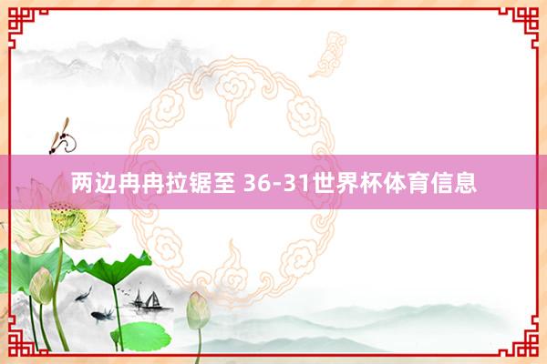 两边冉冉拉锯至 36-31世界杯体育信息