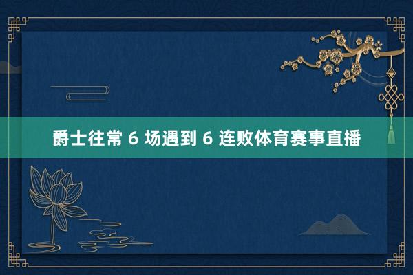 爵士往常 6 场遇到 6 连败体育赛事直播