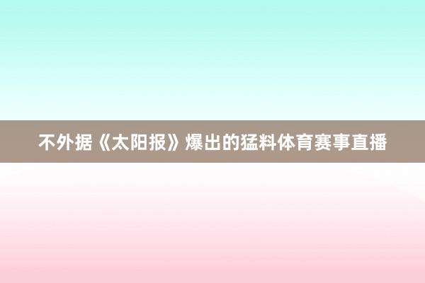 不外据《太阳报》爆出的猛料体育赛事直播