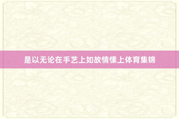 是以无论在手艺上如故情愫上体育集锦