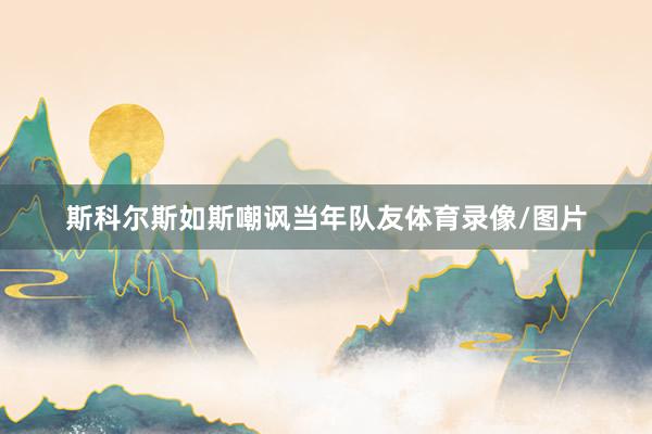 斯科尔斯如斯嘲讽当年队友体育录像/图片
