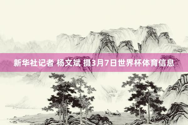 新华社记者 杨文斌 摄3月7日世界杯体育信息