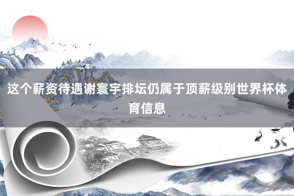 这个薪资待遇谢寰宇排坛仍属于顶薪级别世界杯体育信息