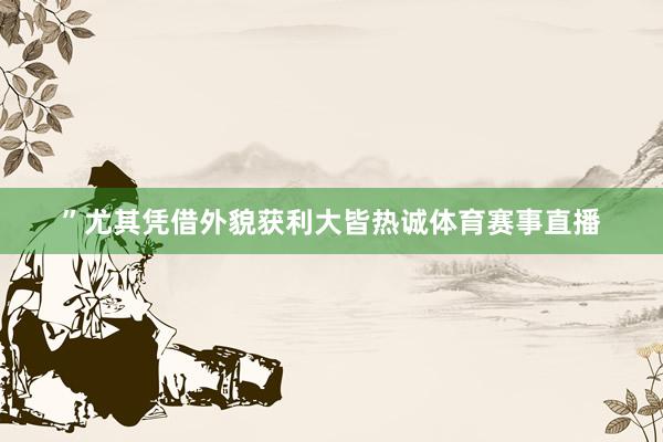 ”尤其凭借外貌获利大皆热诚体育赛事直播