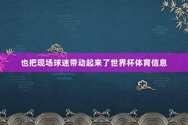 也把现场球迷带动起来了世界杯体育信息