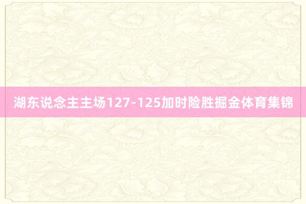湖东说念主主场127-125加时险胜掘金体育集锦