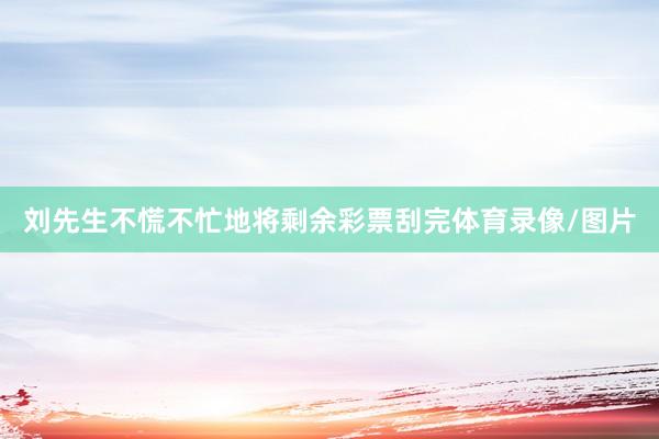刘先生不慌不忙地将剩余彩票刮完体育录像/图片