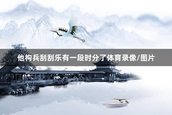 他构兵刮刮乐有一段时分了体育录像/图片