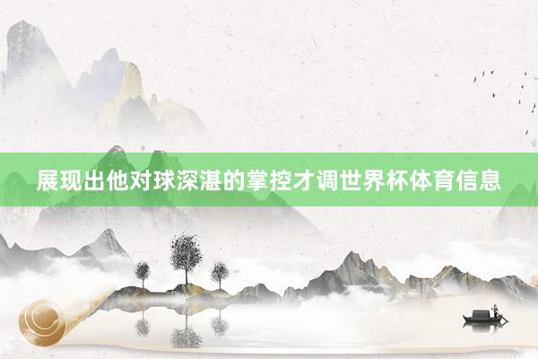 展现出他对球深湛的掌控才调世界杯体育信息