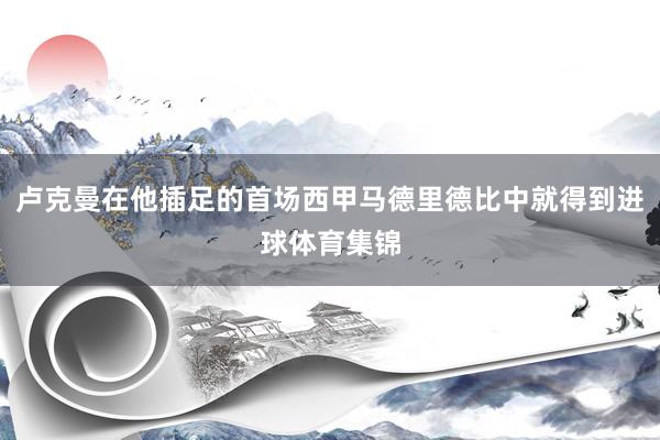 卢克曼在他插足的首场西甲马德里德比中就得到进球体育集锦