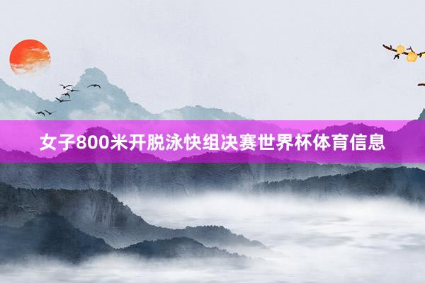 女子800米开脱泳快组决赛世界杯体育信息
