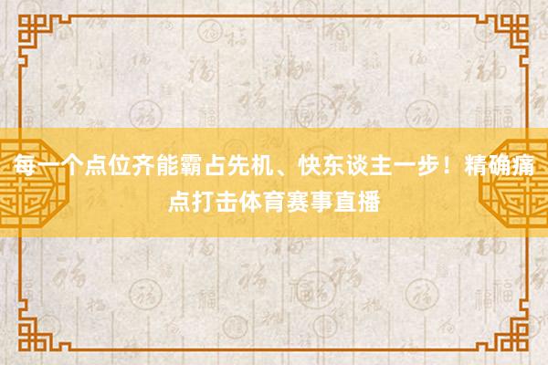 每一个点位齐能霸占先机、快东谈主一步！精确痛点打击体育赛事直播