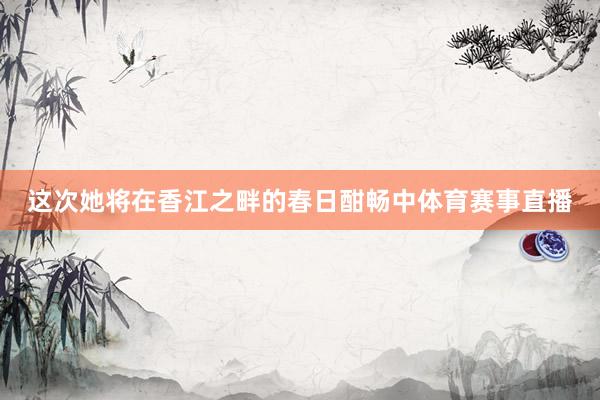 这次她将在香江之畔的春日酣畅中体育赛事直播