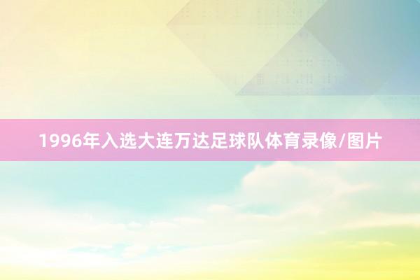 1996年入选大连万达足球队体育录像/图片