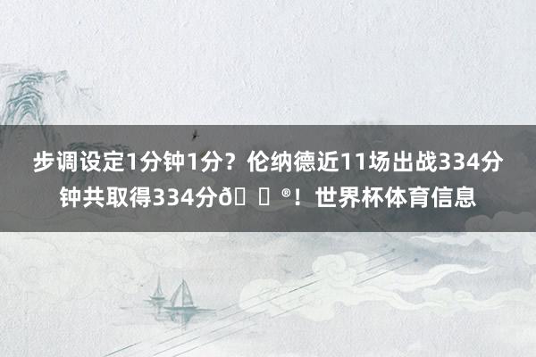 步调设定1分钟1分？伦纳德近11场出战334分钟共取得334分😮！世界杯体育信息
