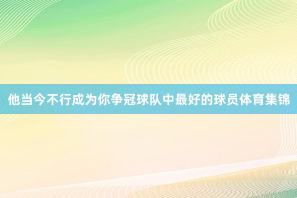 他当今不行成为你争冠球队中最好的球员体育集锦