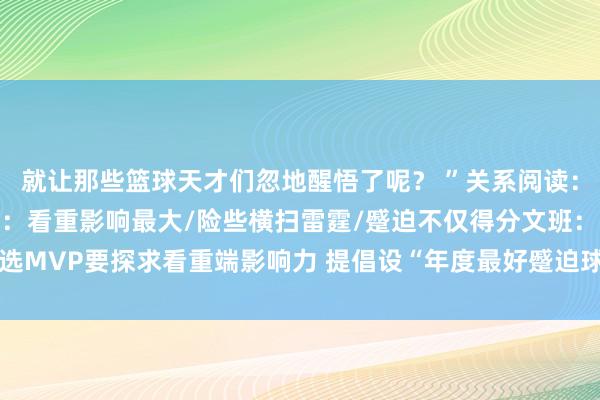 就让那些篮球天才们忽地醒悟了呢？ ”关系阅读：文班列我方获MVP情理：看重影响最大/险些横扫雷霆/蹙迫不仅得分文班：选MVP要探求看重端影响力 提倡设“年度最好蹙迫球员”奖项    体育录像/图片