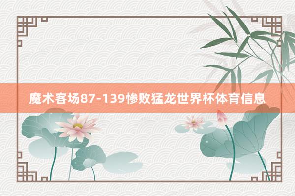 魔术客场87-139惨败猛龙世界杯体育信息
