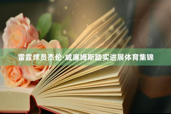 雷霆球员杰伦·威廉姆斯踏实进展体育集锦