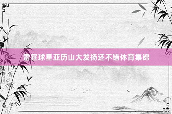 雷霆球星亚历山大发扬还不错体育集锦