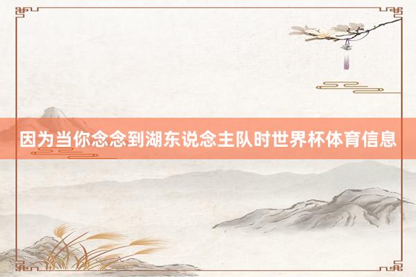 因为当你念念到湖东说念主队时世界杯体育信息