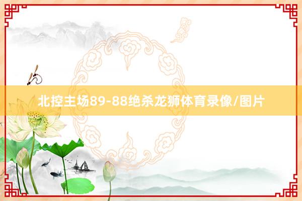 北控主场89-88绝杀龙狮体育录像/图片