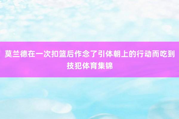 莫兰德在一次扣篮后作念了引体朝上的行动而吃到技犯体育集锦
