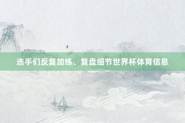选手们反复加练、复盘细节世界杯体育信息