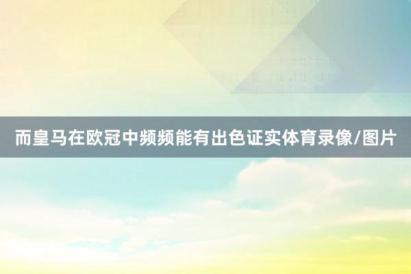 而皇马在欧冠中频频能有出色证实体育录像/图片