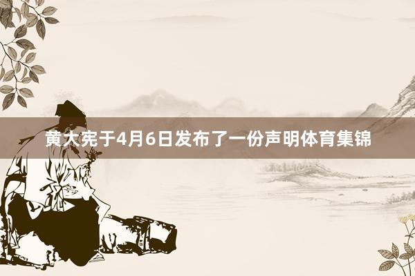黄大宪于4月6日发布了一份声明体育集锦