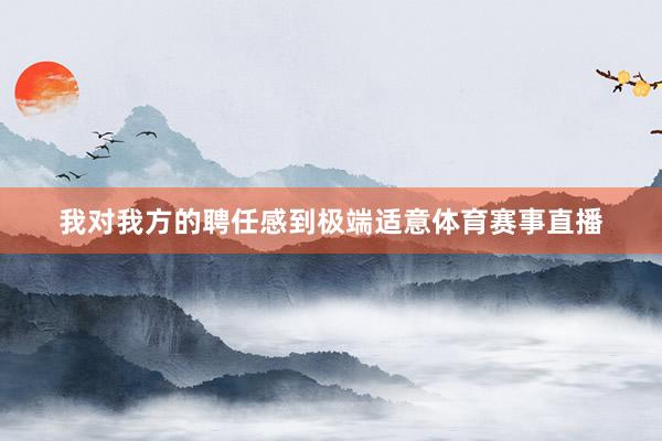 我对我方的聘任感到极端适意体育赛事直播