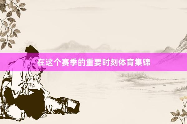 在这个赛季的重要时刻体育集锦