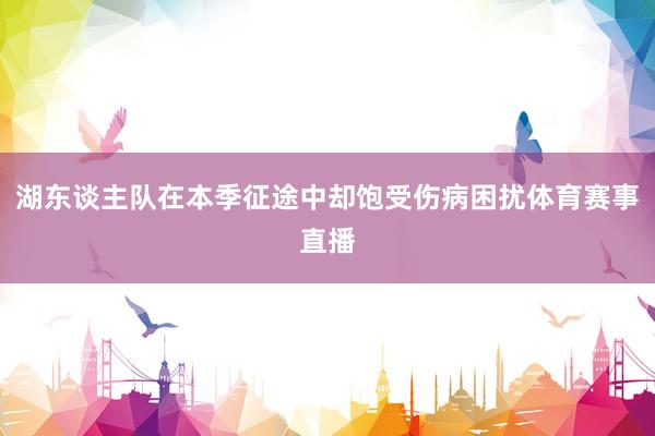 湖东谈主队在本季征途中却饱受伤病困扰体育赛事直播