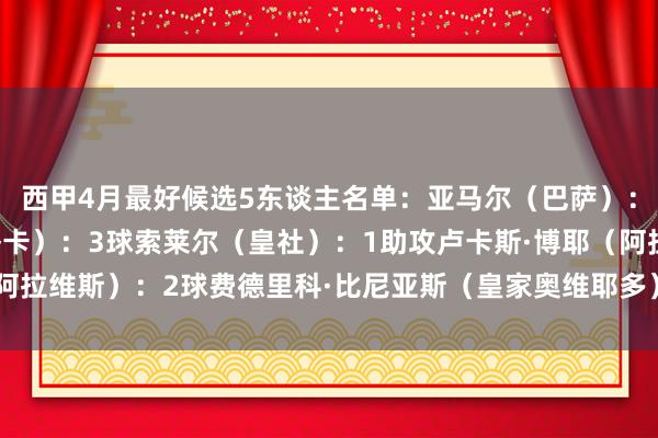 西甲4月最好候选5东谈主名单：亚马尔（巴萨）：1球2助攻穆里奇（马略卡）：3球索莱尔（皇社）：1助攻卢卡斯·博耶（阿拉维斯）：2球费德里科·比尼亚斯（皇家奥维耶多）：3球    体育赛事直播
