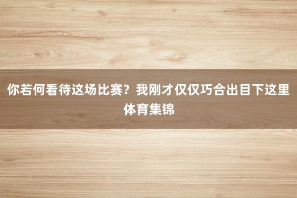你若何看待这场比赛？我刚才仅仅巧合出目下这里体育集锦
