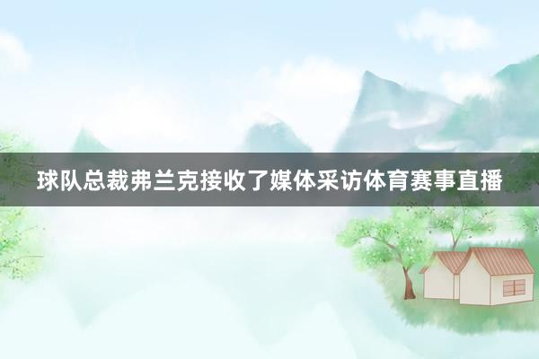 球队总裁弗兰克接收了媒体采访体育赛事直播