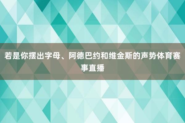 若是你摆出字母、阿德巴约和维金斯的声势体育赛事直播