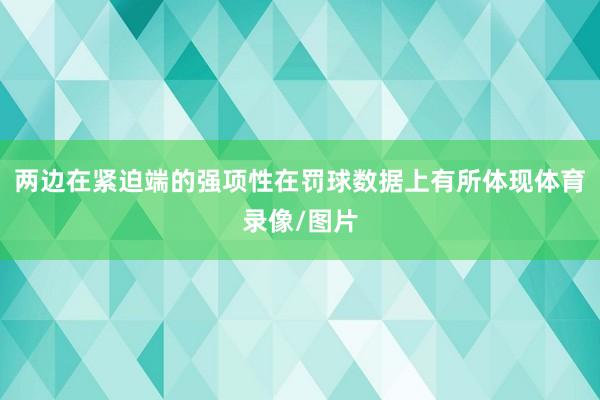 两边在紧迫端的强项性在罚球数据上有所体现体育录像/图片