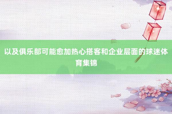以及俱乐部可能愈加热心搭客和企业层面的球迷体育集锦