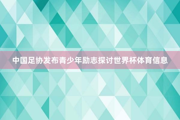 中国足协发布青少年励志探讨世界杯体育信息