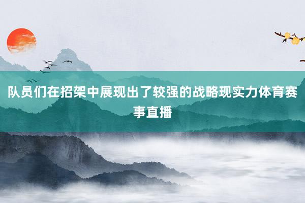 队员们在招架中展现出了较强的战略现实力体育赛事直播