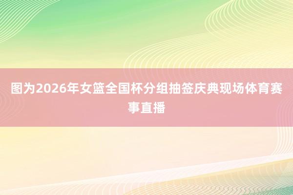 图为2026年女篮全国杯分组抽签庆典现场体育赛事直播
