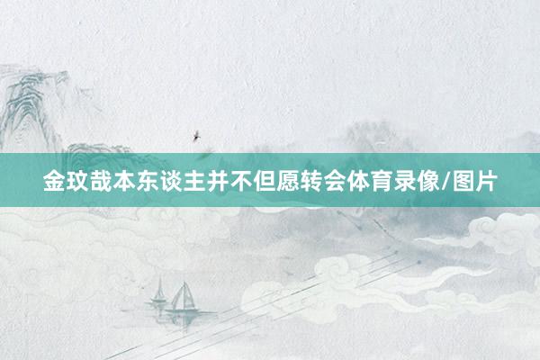 金玟哉本东谈主并不但愿转会体育录像/图片