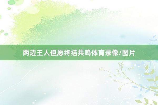 两边王人但愿终结共鸣体育录像/图片