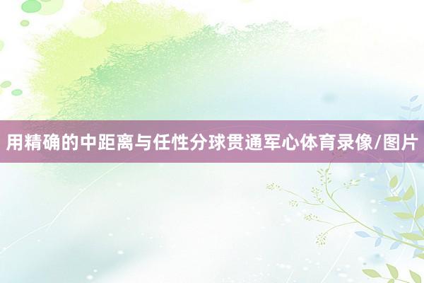 用精确的中距离与任性分球贯通军心体育录像/图片