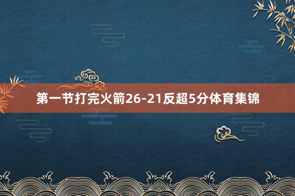 第一节打完火箭26-21反超5分体育集锦