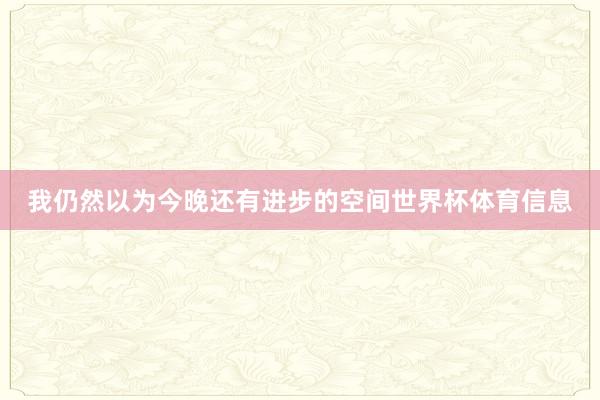 我仍然以为今晚还有进步的空间世界杯体育信息