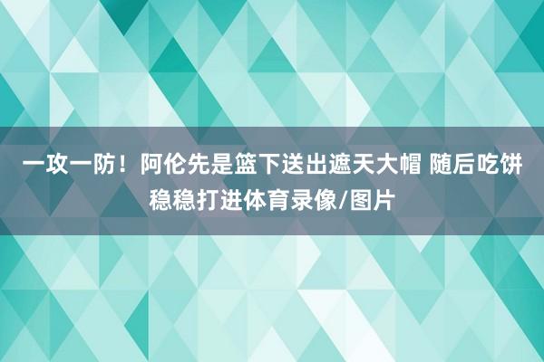 一攻一防！阿伦先是篮下送出遮天大帽 随后吃饼稳稳打进体育录像/图片